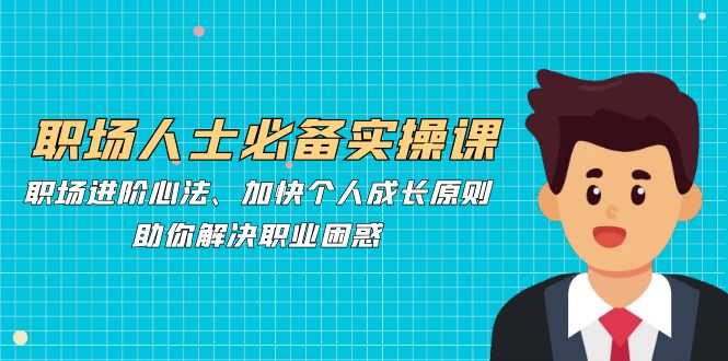 职场人士必备实操课：职场进阶心法、加快个人成长原则，助你解决职业困惑-谷进海小站