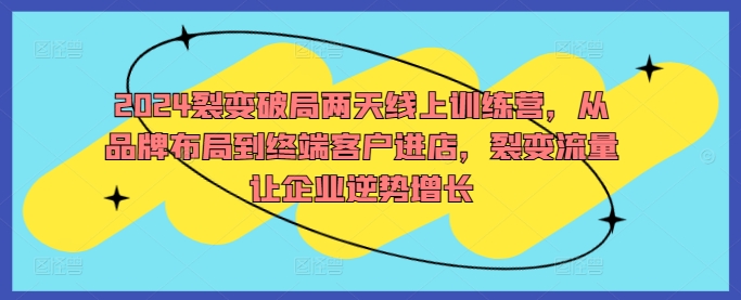 2024裂变破局两天线上训练营，从品牌布局到终端客户进店，裂变流量让企业逆势增长-谷进海小站