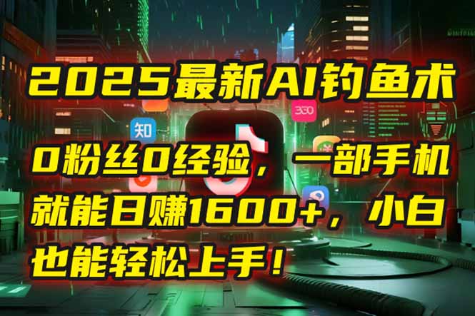 2025最新AI钓鱼术：0粉丝0经验，一部手机就能开启自动赚钱模式！-谷进海小站