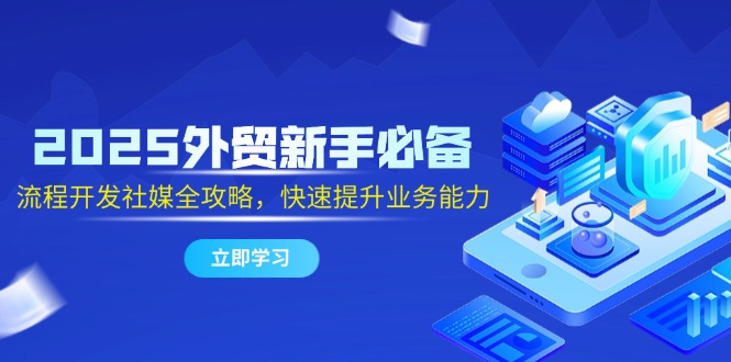 2025外贸新手必备，流程开发社媒全攻略，快速提升业务能力-谷进海小站