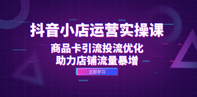 抖音小店运营实操课：商品卡引流投流优化，助力店铺流量暴增-谷进海小站