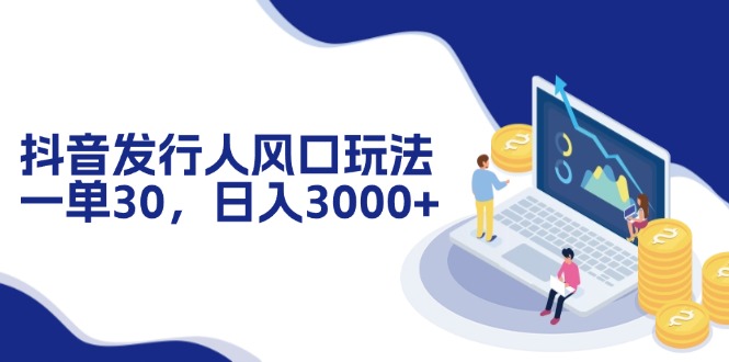 抖音发行人风口玩法，一单30，日入3000+-谷进海小站