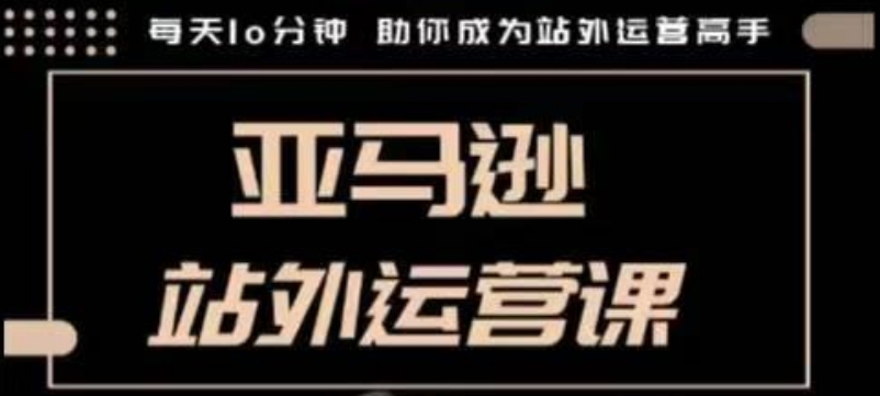 聪明的跨境人都在学的亚马逊站外运营课，每天10分钟，手把手教你成为站外运营高手-谷进海小站