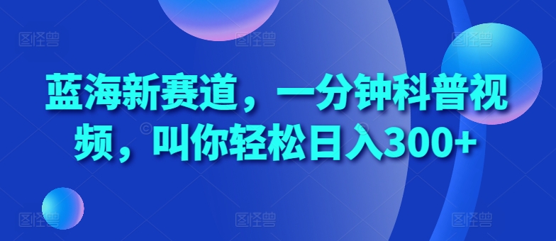 蓝海新赛道，一分钟科普视频，叫你轻松日入300+【揭秘】-谷进海小站
