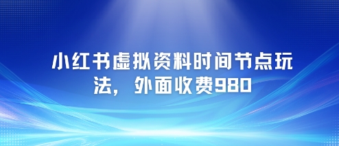小红书虚拟资料时间节点玩法，外面收费980【附带项目教程】-谷进海小站