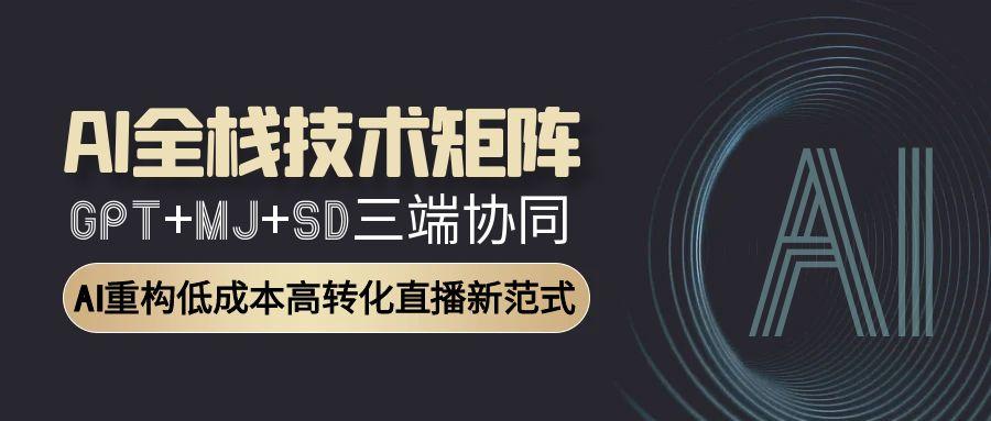 AI全栈技术矩阵：GPT+MJ+SD三端协同，AI重构低成本高转化直播新范式-谷进海小站