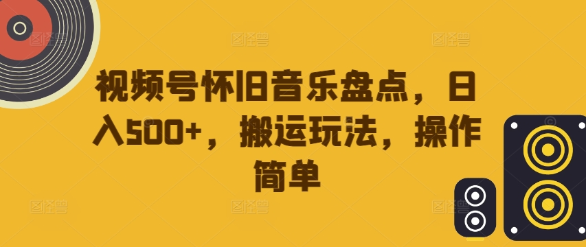 视频号怀旧音乐盘点，日入500+，搬运玩法，操作简单【揭秘】-谷进海小站