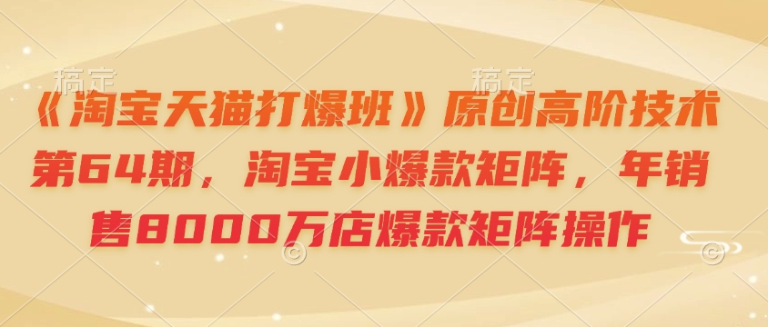 《淘宝天猫打爆班》原创高阶技术第64期，淘宝小爆款矩阵，年销售8000万店爆款矩阵操作-谷进海小站