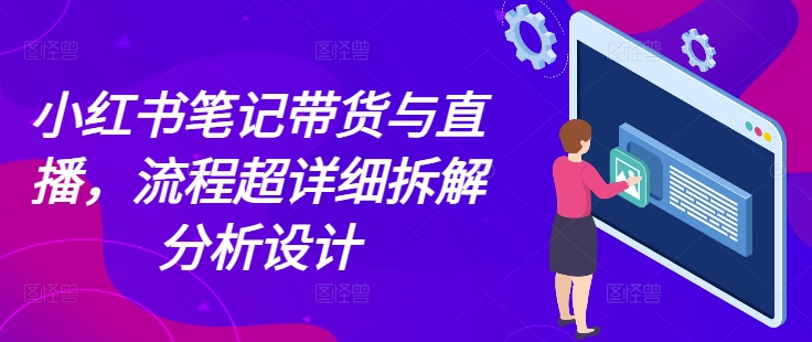 小红书笔记带货与直播，流程超详细拆解分析设计-谷进海小站