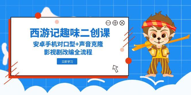 西游记趣味二创课，安卓手机对口型+声音克隆，影视剧改编全流程-谷进海小站