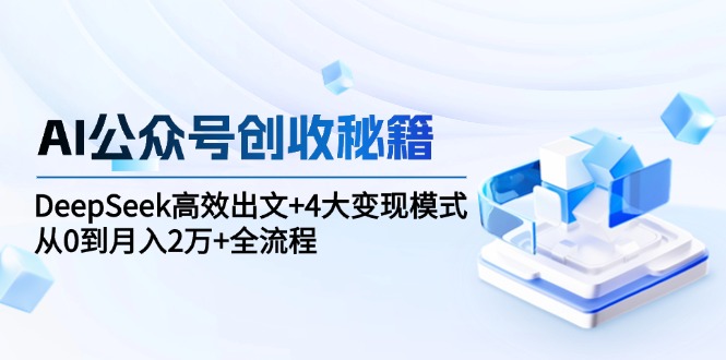 AI公众号创收秘籍：DeepSeek高效出文+4大变现模式，从0到月入2万+全流程-谷进海小站