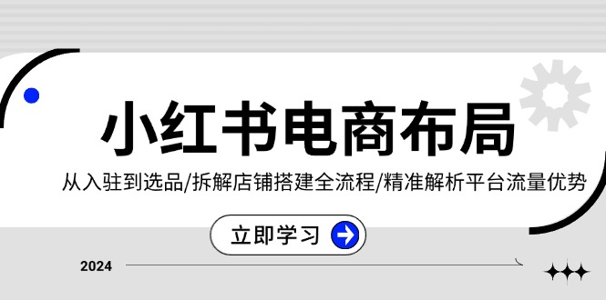 小红书电商布局：从入驻到选品/拆解店铺搭建全流程/精准解析平台流量优势-谷进海小站