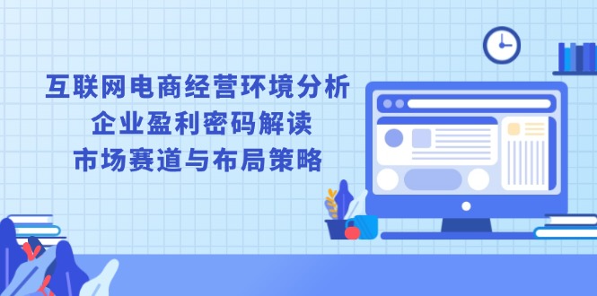 互联网电商经营环境分析, 企业盈利密码解读, 市场赛道与布局策略-谷进海小站