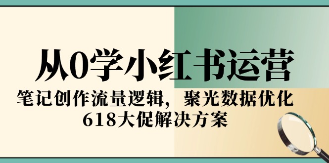从0学小红书运营，笔记创作流量逻辑，聚光数据优化，618大促解决方案-谷进海小站