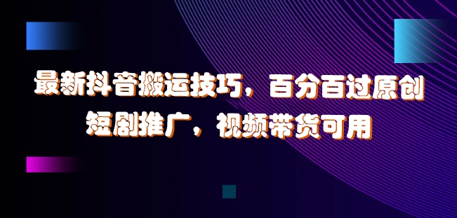 最新抖音搬运技巧，百分百过原创，短剧推广，视频带货可用【揭秘】-谷进海小站