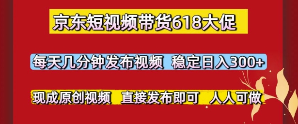 京东短视频带货618大促，每天几分钟发布视频，稳定日入3张+，现成原创视频，直接发布即可【揭秘】-谷进海小站