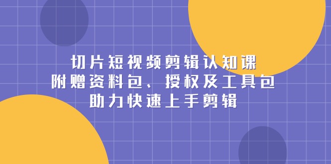 切片短视频剪辑认知课，附赠资料包、授权及工具包，助力快速上手剪辑-谷进海小站