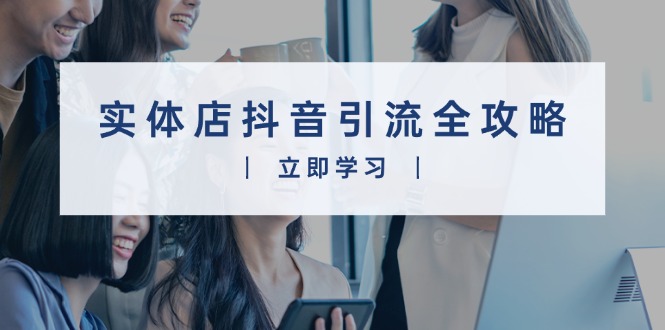 实体店抖音引流全攻略，从视频制作到直播变现，打造火爆生意-谷进海小站