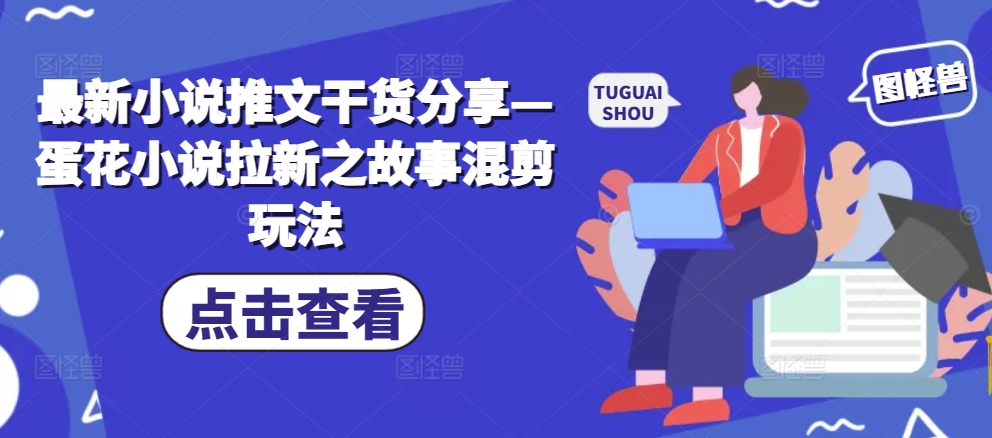 最新小说推文干货分享—蛋花小说拉新之故事混剪玩法-谷进海小站