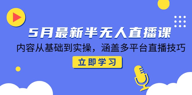 5月最新半无人直播课，内容从基础到实操，涵盖多平台直播技巧-谷进海小站