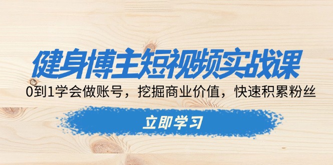 健身博主短视频实战课：0到1学会做账号，挖掘商业价值，快速积累粉丝-谷进海小站