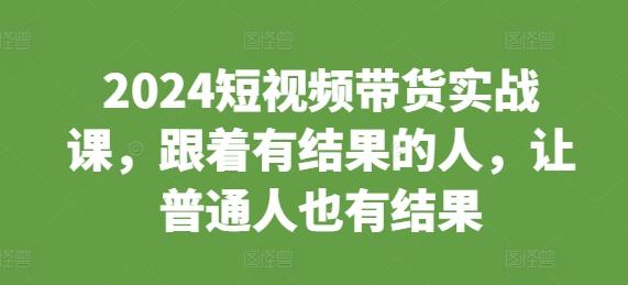 2024短视频带货实战课，跟着有结果的人，让普通人也有结果-谷进海小站