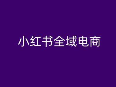小红书全域电商，小红书电商教程-谷进海小站