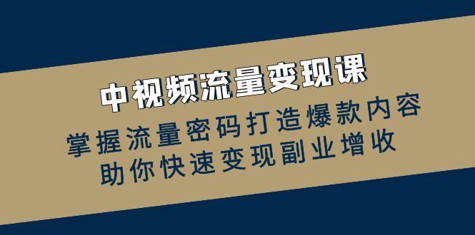 中视频流量变现课：掌握流量密码打造爆款内容，助你快速变现副业增收-谷进海小站