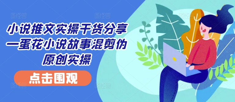 小说推文实操干货分享—蛋花小说故事混剪伪原创实操-谷进海小站