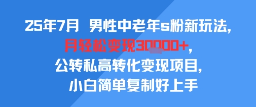 25年7月男性中老年s粉新玩法，月轻松变现3W+，公转私高转化变现项目，小白简单复制好上手-谷进海小站