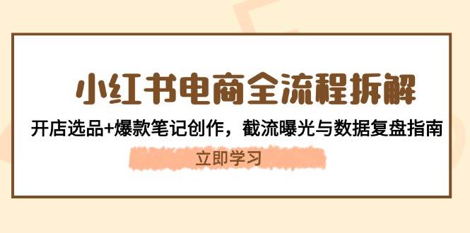 小红书电商全流程拆解：开店选品+爆款笔记创作，截流曝光与数据复盘指南-谷进海小站