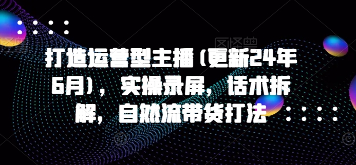 打造运营型主播(更新25年7月)，实操录屏，话术拆解，自然流带货打法-谷进海小站