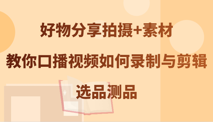 好物分享拍摄+素材，教你口播视频如何录制与剪辑，选品测品-谷进海小站