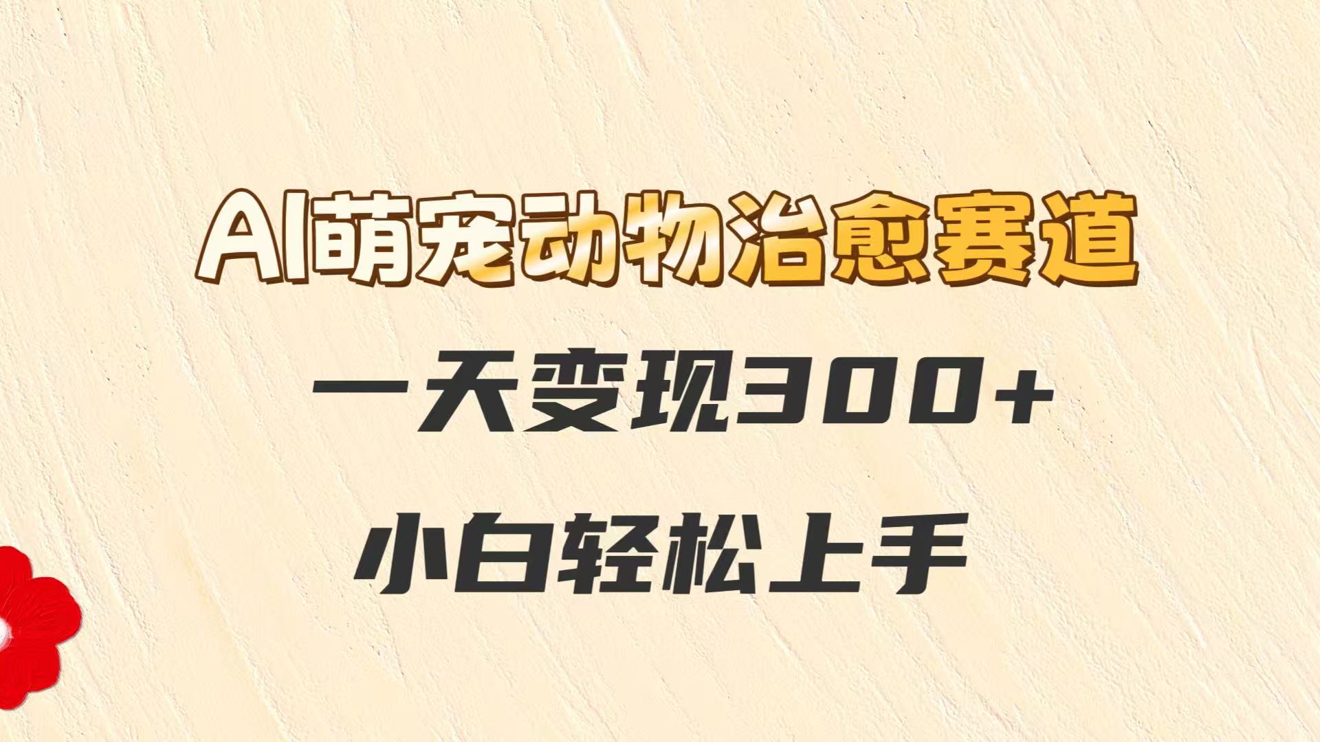 AI萌宠动物治愈赛道，一天变现300+，小白轻松上手-谷进海小站