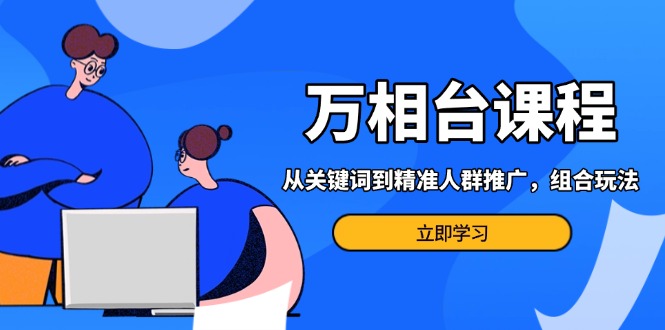 万相台课程：从关键词到精准人群推广，组合玩法高效应对多场景电商营销…-谷进海小站