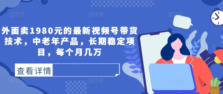 外面卖1980元的最新视频号带货技术，中老年产品，长期稳定项目，每个月几万-谷进海小站