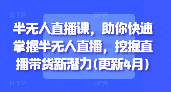 半无人直播课，助你快速掌握半无人直播，挖掘直播带货新潜力(更新4月)-谷进海小站