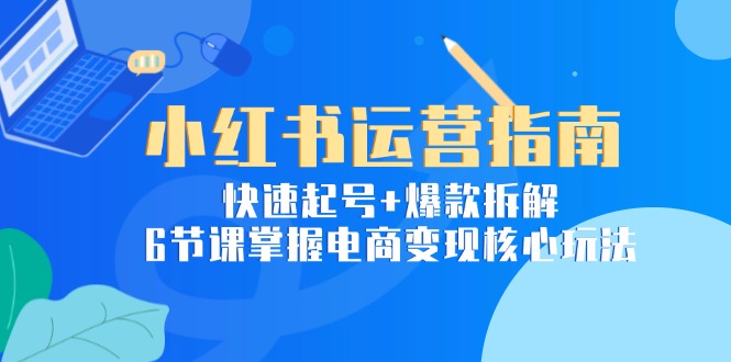 小红书运营指南：快速起号+爆款拆解，6节课掌握电商变现核心玩法-谷进海小站