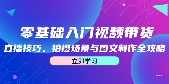 零基础入门视频带货：直播技巧、拍摄场景与图文制作全攻略-谷进海小站