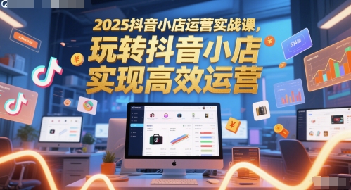 2025抖音小店运营实战课，玩转抖音小店，实现高效运营-谷进海小站