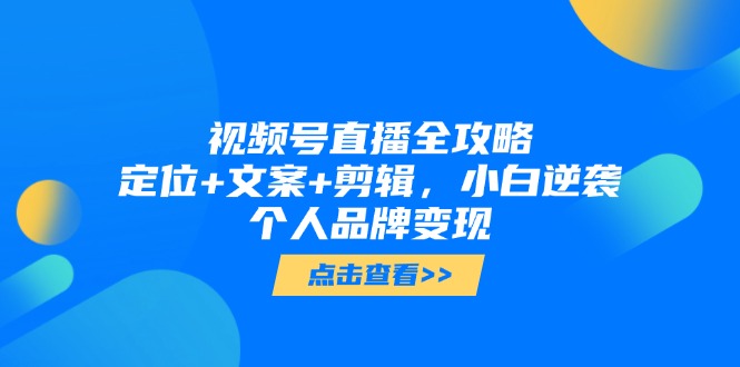 视频号直播全攻略，定位+文案+剪辑，小白逆袭个人品牌变现-谷进海小站
