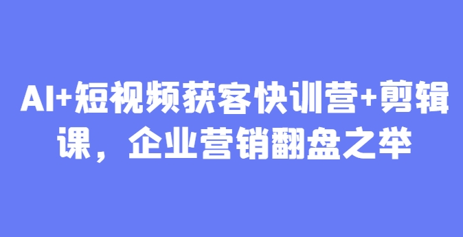 AI+短视频获客快训营+剪辑课，企业营销翻盘之举-谷进海小站