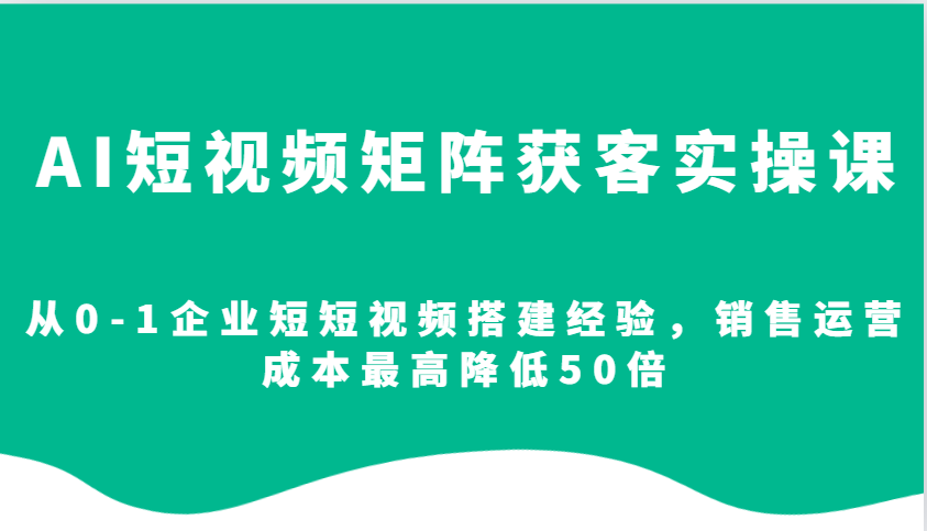 AI短视频矩阵获客实操课，从0-1企业短短视频搭建经验，销售运营成本最高降低50倍-谷进海小站