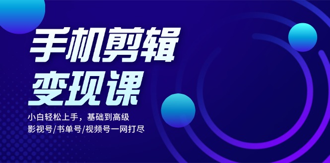手机剪辑变现课：小白轻松上手，基础到高级 影视号/书单号/视频号一网打尽-谷进海小站