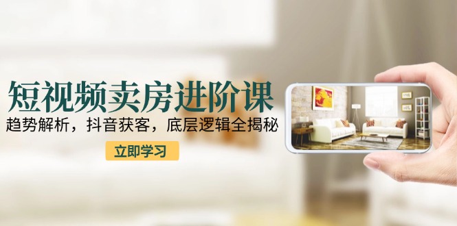 短视频卖房进阶课：趋势解析，抖音获客，底层逻辑全揭秘-谷进海小站