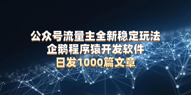 公众号流量主全新稳定玩法 企鹅程序猿开发软件 日发1000篇文章 无需AI改写-谷进海小站