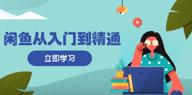 闲鱼从入门到精通：掌握商品发布全流程，每日流量获取技巧，快速高效变现-谷进海小站