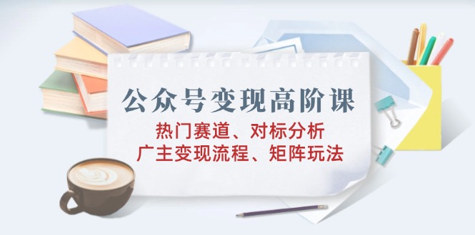 公众号变现高阶课：热门赛道、对标分析、广告主变现流程、矩阵玩法-谷进海小站