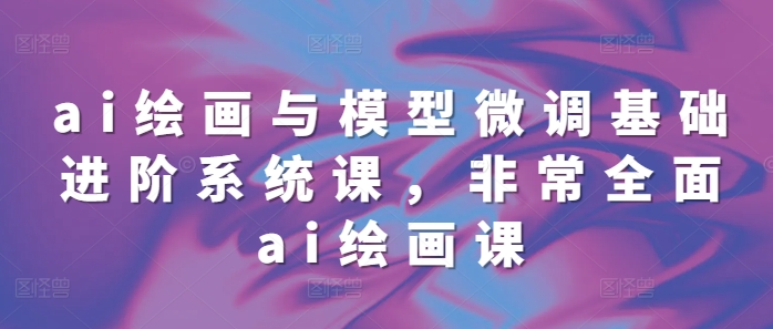 ai绘画与模型微调基础进阶系统课，非常全面ai绘画课(68节)-谷进海小站
