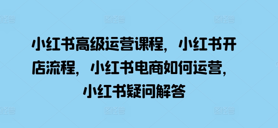 小红书高级运营课程，小红书开店流程，小红书电商如何运营，小红书疑问解答-谷进海小站